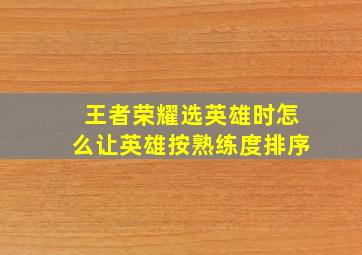 王者荣耀选英雄时怎么让英雄按熟练度排序