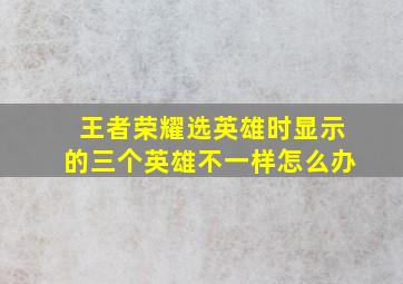 王者荣耀选英雄时显示的三个英雄不一样怎么办