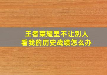 王者荣耀里不让别人看我的历史战绩怎么办