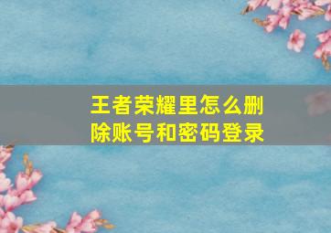 王者荣耀里怎么删除账号和密码登录