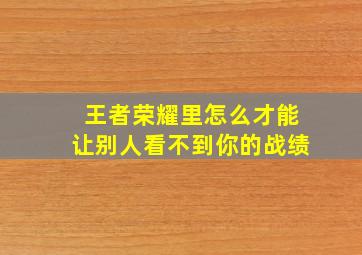 王者荣耀里怎么才能让别人看不到你的战绩