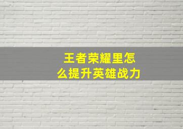 王者荣耀里怎么提升英雄战力