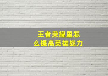 王者荣耀里怎么提高英雄战力