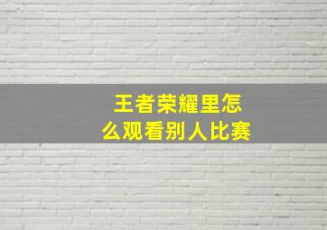 王者荣耀里怎么观看别人比赛