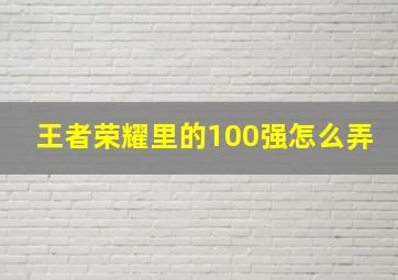 王者荣耀里的100强怎么弄