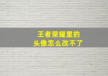 王者荣耀里的头像怎么改不了