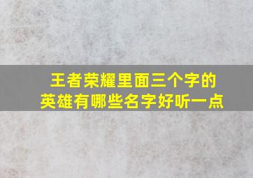 王者荣耀里面三个字的英雄有哪些名字好听一点