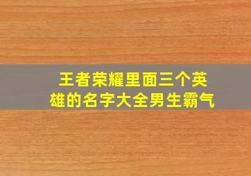 王者荣耀里面三个英雄的名字大全男生霸气