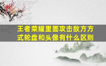 王者荣耀里面攻击敌方方式轮盘和头像有什么区别