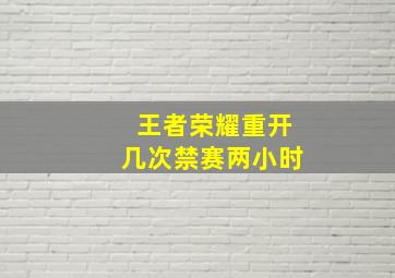 王者荣耀重开几次禁赛两小时