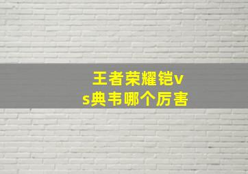 王者荣耀铠vs典韦哪个厉害