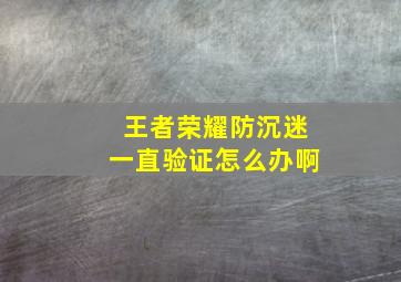 王者荣耀防沉迷一直验证怎么办啊