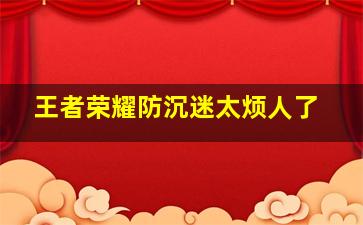 王者荣耀防沉迷太烦人了