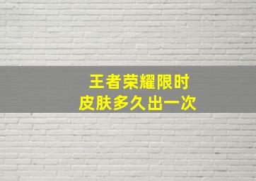 王者荣耀限时皮肤多久出一次