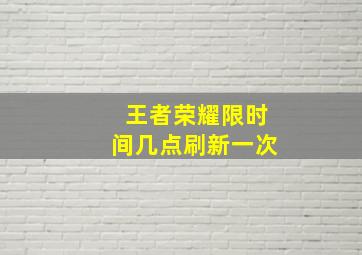 王者荣耀限时间几点刷新一次