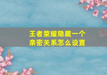 王者荣耀隐藏一个亲密关系怎么设置