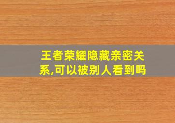 王者荣耀隐藏亲密关系,可以被别人看到吗