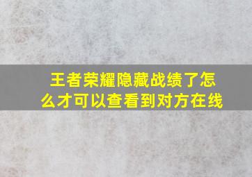 王者荣耀隐藏战绩了怎么才可以查看到对方在线