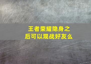 王者荣耀隐身之后可以观战好友么