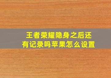 王者荣耀隐身之后还有记录吗苹果怎么设置