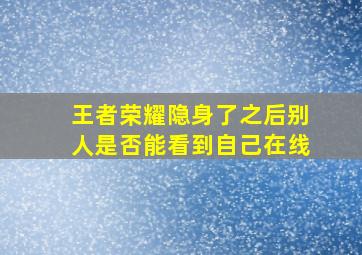 王者荣耀隐身了之后别人是否能看到自己在线