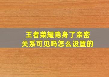 王者荣耀隐身了亲密关系可见吗怎么设置的