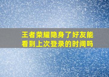 王者荣耀隐身了好友能看到上次登录的时间吗