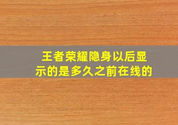 王者荣耀隐身以后显示的是多久之前在线的