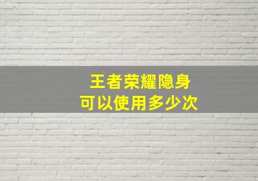 王者荣耀隐身可以使用多少次