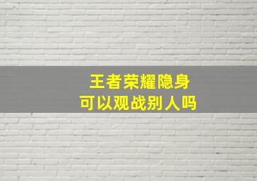 王者荣耀隐身可以观战别人吗