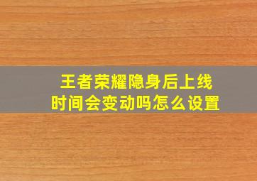 王者荣耀隐身后上线时间会变动吗怎么设置