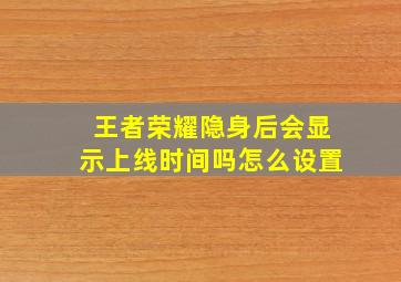 王者荣耀隐身后会显示上线时间吗怎么设置