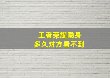 王者荣耀隐身多久对方看不到