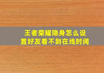 王者荣耀隐身怎么设置好友看不到在线时间