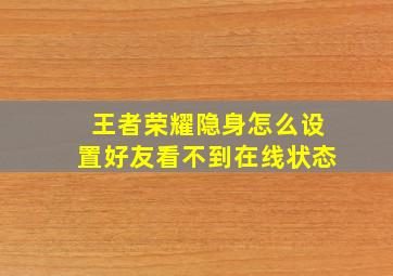 王者荣耀隐身怎么设置好友看不到在线状态