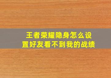 王者荣耀隐身怎么设置好友看不到我的战绩