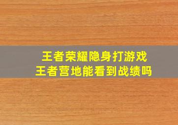 王者荣耀隐身打游戏王者营地能看到战绩吗