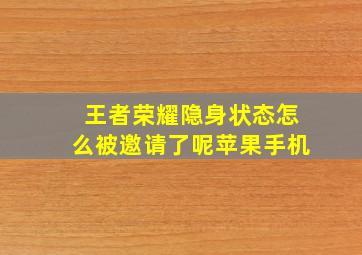 王者荣耀隐身状态怎么被邀请了呢苹果手机