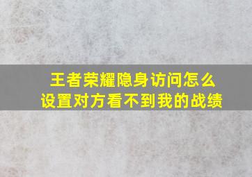 王者荣耀隐身访问怎么设置对方看不到我的战绩