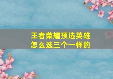 王者荣耀预选英雄怎么选三个一样的