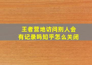 王者营地访问别人会有记录吗知乎怎么关闭