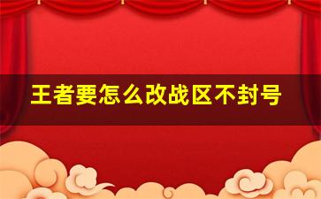 王者要怎么改战区不封号