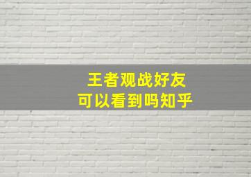 王者观战好友可以看到吗知乎