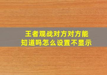 王者观战对方对方能知道吗怎么设置不显示