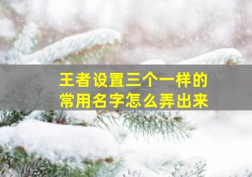 王者设置三个一样的常用名字怎么弄出来