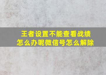 王者设置不能查看战绩怎么办呢微信号怎么解除