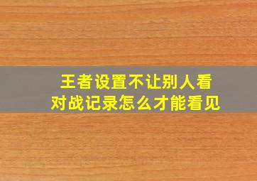 王者设置不让别人看对战记录怎么才能看见