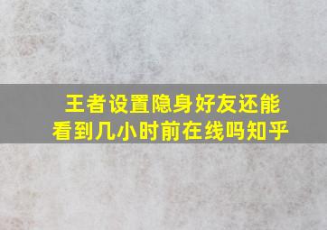 王者设置隐身好友还能看到几小时前在线吗知乎