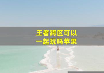 王者跨区可以一起玩吗苹果