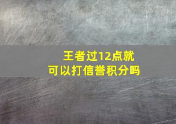 王者过12点就可以打信誉积分吗